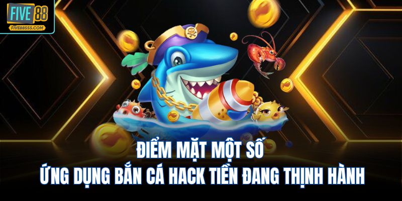 Điểm mặt một số ứng dụng bắn cá hack tiền đang thịnh hành