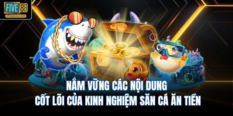 Nắm vững các nội dung cốt lõi của kinh nghiệm săn cá ăn tiền